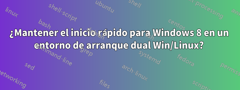 ¿Mantener el inicio rápido para Windows 8 en un entorno de arranque dual Win/Linux?