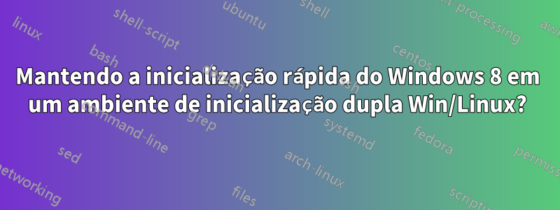 Mantendo a inicialização rápida do Windows 8 em um ambiente de inicialização dupla Win/Linux?