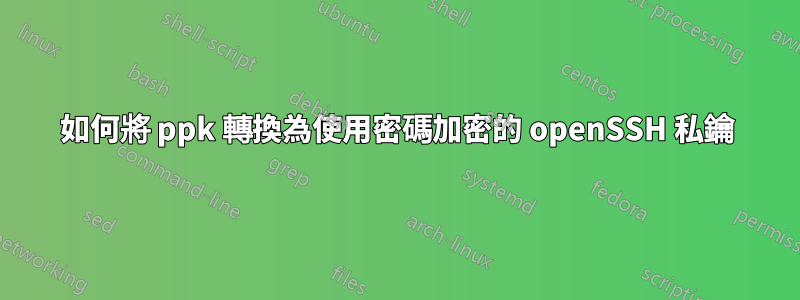 如何將 ppk 轉換為使用密碼加密的 openSSH 私鑰