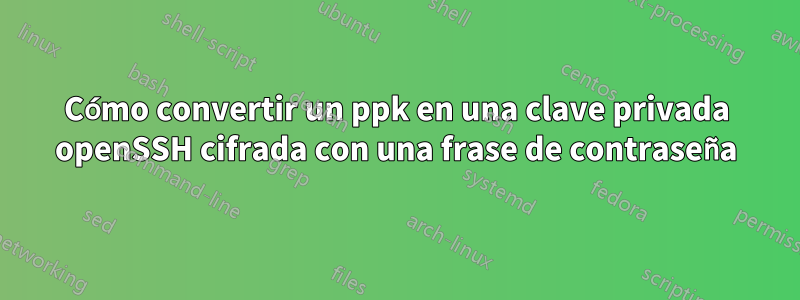 Cómo convertir un ppk en una clave privada openSSH cifrada con una frase de contraseña