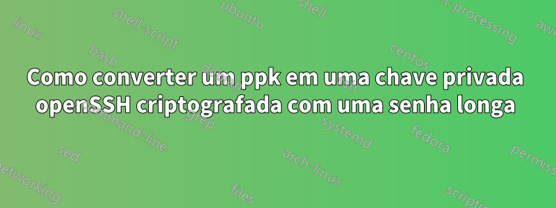 Como converter um ppk em uma chave privada openSSH criptografada com uma senha longa