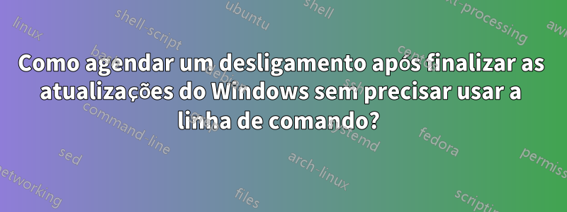 Como agendar um desligamento após finalizar as atualizações do Windows sem precisar usar a linha de comando? 