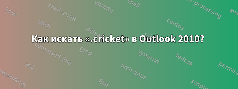 Как искать «.cricket» в Outlook 2010?