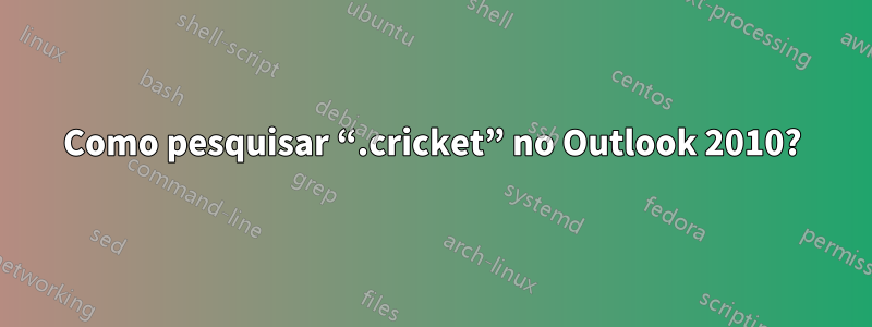 Como pesquisar “.cricket” no Outlook 2010?