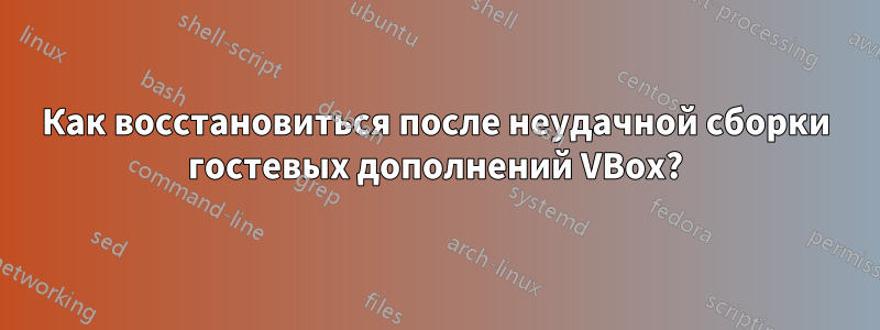 Как восстановиться после неудачной сборки гостевых дополнений VBox?