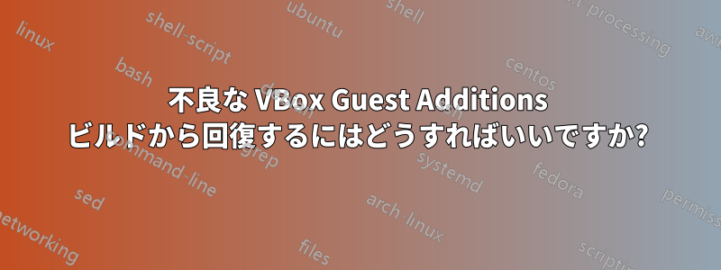 不良な VBox Guest Additions ビルドから回復するにはどうすればいいですか?