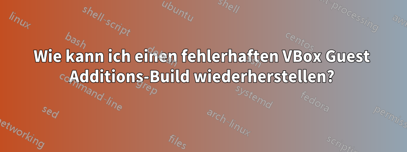 Wie kann ich einen fehlerhaften VBox Guest Additions-Build wiederherstellen?