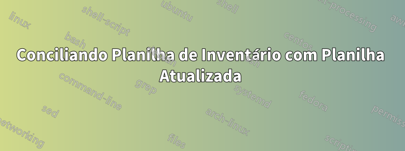 Conciliando Planilha de Inventário com Planilha Atualizada