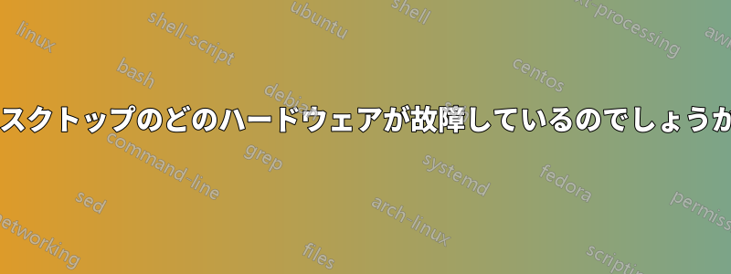 デスクトップのどのハードウェアが故障しているのでしょうか?