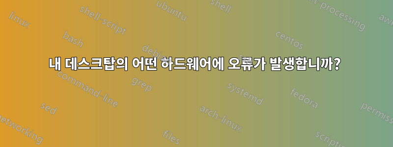 내 데스크탑의 어떤 하드웨어에 오류가 발생합니까?