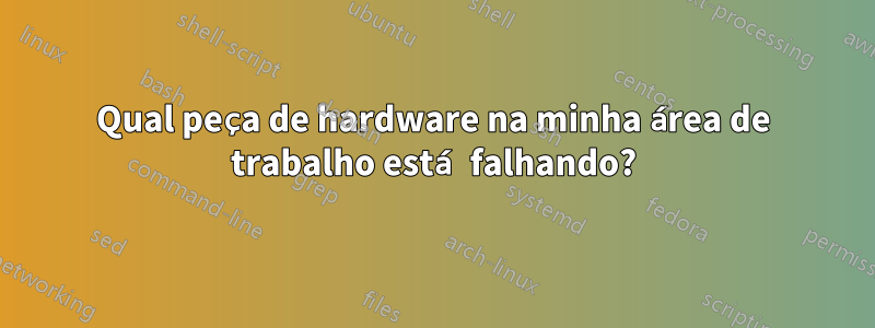 Qual peça de hardware na minha área de trabalho está falhando?