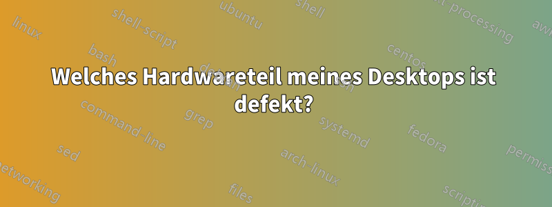 Welches Hardwareteil meines Desktops ist defekt?
