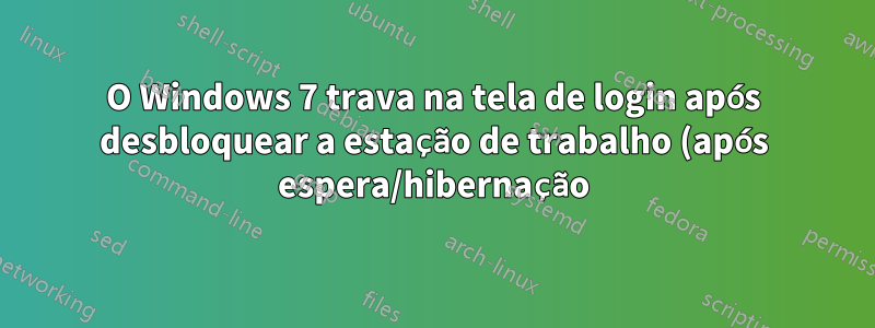 O Windows 7 trava na tela de login após desbloquear a estação de trabalho (após espera/hibernação)