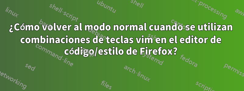 ¿Cómo volver al modo normal cuando se utilizan combinaciones de teclas vim en el editor de código/estilo de Firefox?