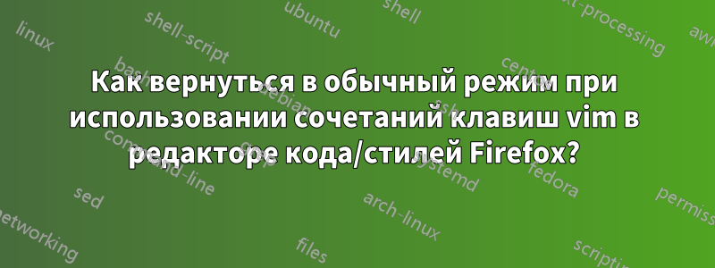 Как вернуться в обычный режим при использовании сочетаний клавиш vim в редакторе кода/стилей Firefox?
