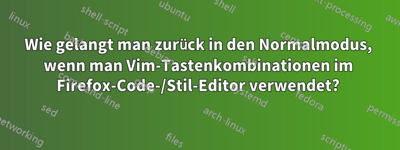 Wie gelangt man zurück in den Normalmodus, wenn man Vim-Tastenkombinationen im Firefox-Code-/Stil-Editor verwendet?