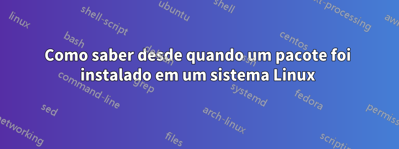 Como saber desde quando um pacote foi instalado em um sistema Linux