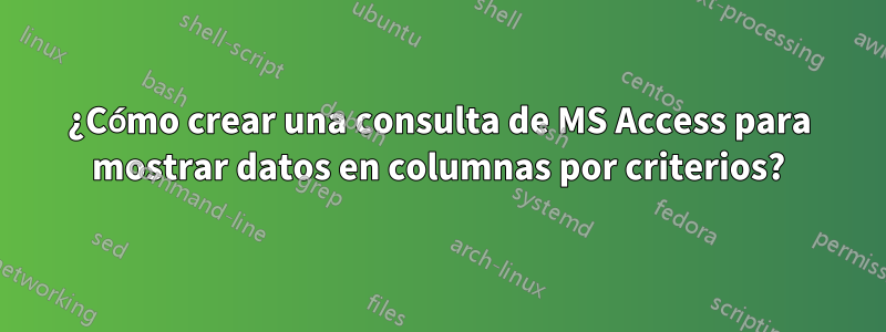 ¿Cómo crear una consulta de MS Access para mostrar datos en columnas por criterios?