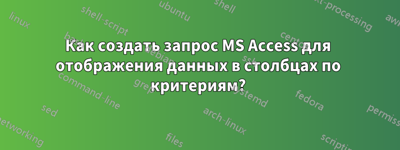 Как создать запрос MS Access для отображения данных в столбцах по критериям?