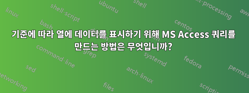 기준에 따라 열에 데이터를 표시하기 위해 MS Access 쿼리를 만드는 방법은 무엇입니까?
