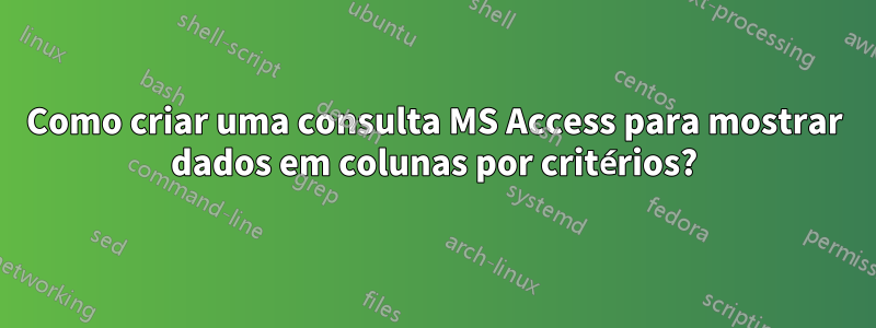 Como criar uma consulta MS Access para mostrar dados em colunas por critérios?