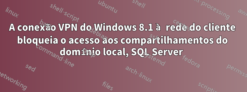 A conexão VPN do Windows 8.1 à rede do cliente bloqueia o acesso aos compartilhamentos do domínio local, SQL Server 