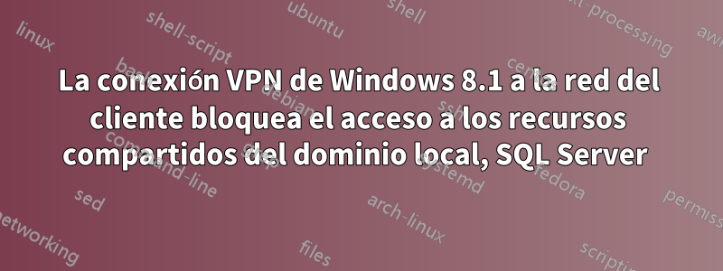La conexión VPN de Windows 8.1 a la red del cliente bloquea el acceso a los recursos compartidos del dominio local, SQL Server 