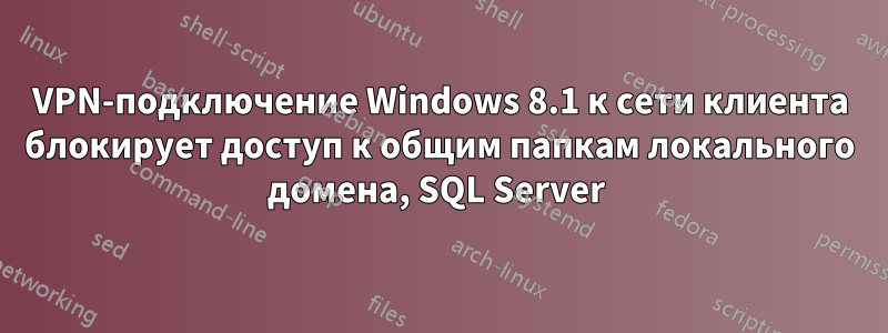 VPN-подключение Windows 8.1 к сети клиента блокирует доступ к общим папкам локального домена, SQL Server 
