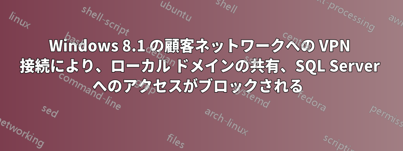 Windows 8.1 の顧客ネットワークへの VPN 接続により、ローカル ドメインの共有、SQL Server へのアクセスがブロックされる 