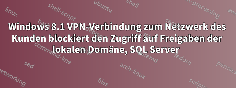 Windows 8.1 VPN-Verbindung zum Netzwerk des Kunden blockiert den Zugriff auf Freigaben der lokalen Domäne, SQL Server 