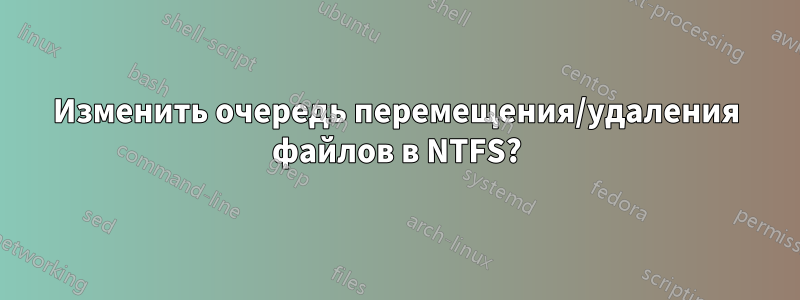 Изменить очередь перемещения/удаления файлов в NTFS?