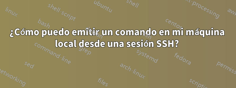 ¿Cómo puedo emitir un comando en mi máquina local desde una sesión SSH?