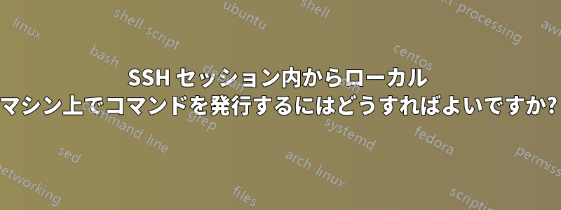 SSH セッション内からローカル マシン上でコマンドを発行するにはどうすればよいですか?