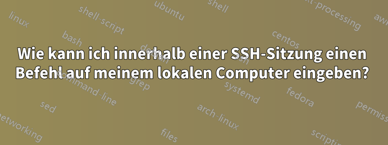 Wie kann ich innerhalb einer SSH-Sitzung einen Befehl auf meinem lokalen Computer eingeben?