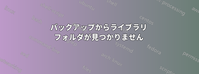 バックアップからライブラリ フォルダが見つかりません