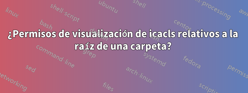¿Permisos de visualización de icacls relativos a la raíz de una carpeta?