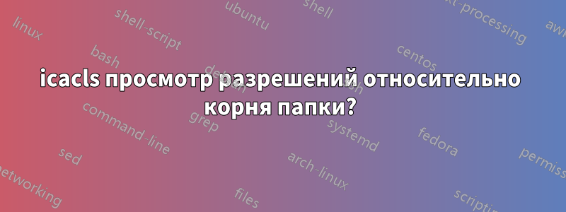 icacls просмотр разрешений относительно корня папки?
