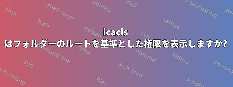 icacls はフォルダーのルートを基準とした権限を表示しますか?