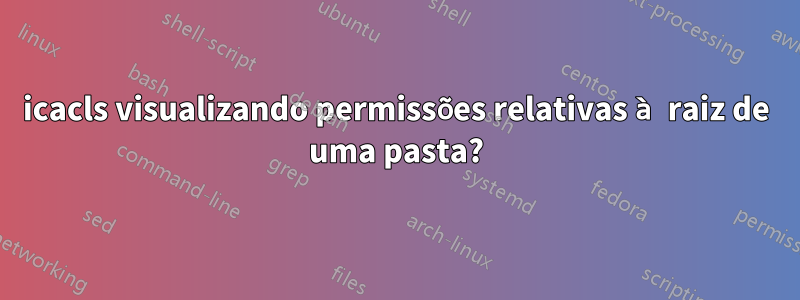 icacls visualizando permissões relativas à raiz de uma pasta?