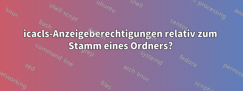 icacls-Anzeigeberechtigungen relativ zum Stamm eines Ordners?