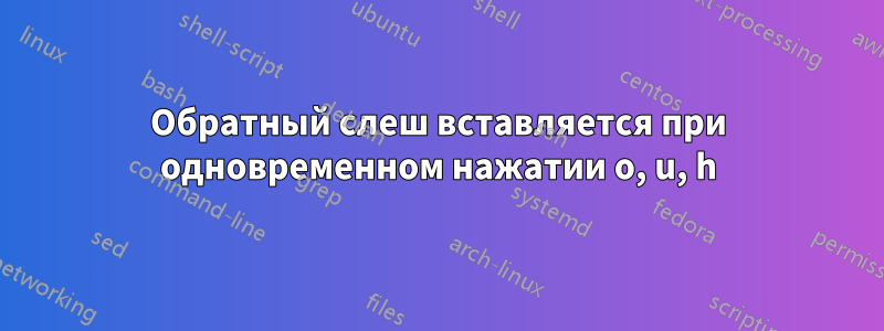 Обратный слеш вставляется при одновременном нажатии o, u, h