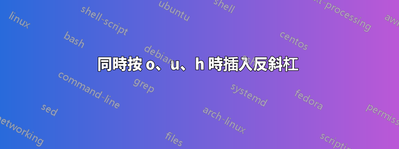 同時按 o、u、h 時插入反斜杠
