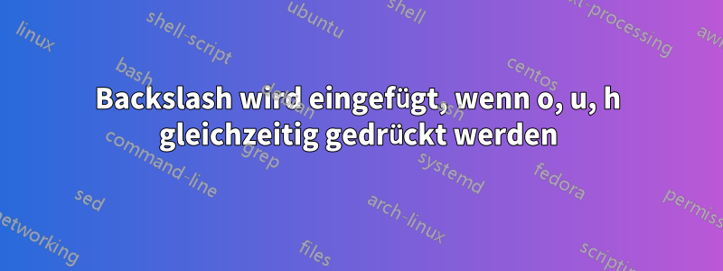 Backslash wird eingefügt, wenn o, u, h gleichzeitig gedrückt werden