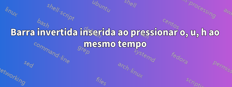 Barra invertida inserida ao pressionar o, u, h ao mesmo tempo