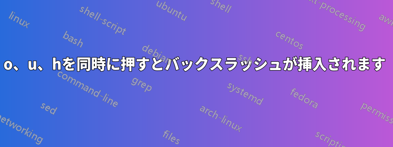 o、u、hを同時に押すとバック​​スラッシュが挿入されます