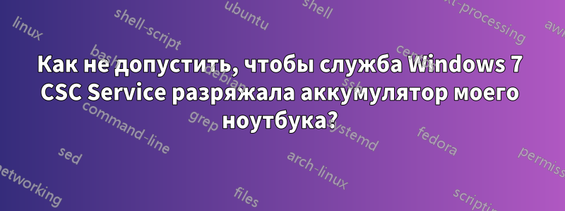 Как не допустить, чтобы служба Windows 7 CSC Service разряжала аккумулятор моего ноутбука?