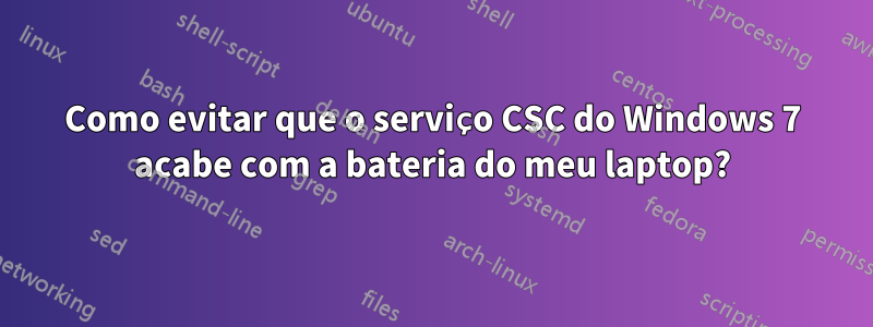 Como evitar que o serviço CSC do Windows 7 acabe com a bateria do meu laptop?