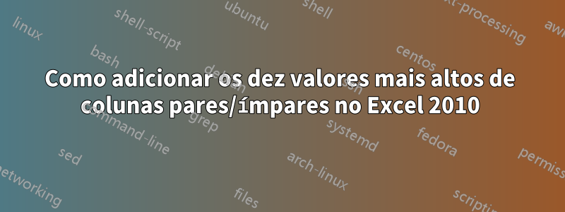 Como adicionar os dez valores mais altos de colunas pares/ímpares no Excel 2010