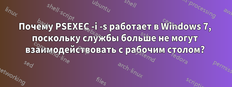 Почему PSEXEC -i -s работает в Windows 7, поскольку службы больше не могут взаимодействовать с рабочим столом?