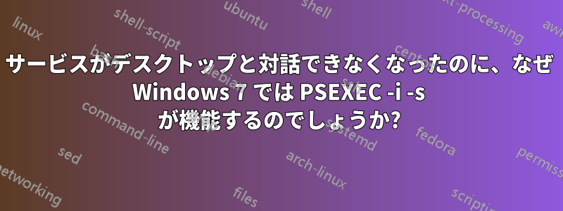 サービスがデスクトップと対話できなくなったのに、なぜ Windows 7 では PSEXEC -i -s が機能するのでしょうか?